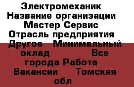 Электромеханик › Название организации ­ Мастер Сервис › Отрасль предприятия ­ Другое › Минимальный оклад ­ 30 000 - Все города Работа » Вакансии   . Томская обл.